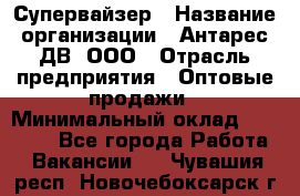 Супервайзер › Название организации ­ Антарес ДВ, ООО › Отрасль предприятия ­ Оптовые продажи › Минимальный оклад ­ 45 000 - Все города Работа » Вакансии   . Чувашия респ.,Новочебоксарск г.